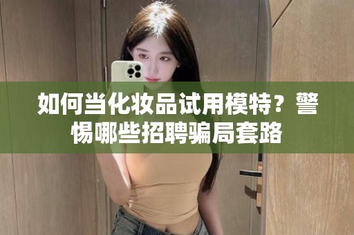 全国如何当化妆品试用模特？警惕哪些招聘骗局套路